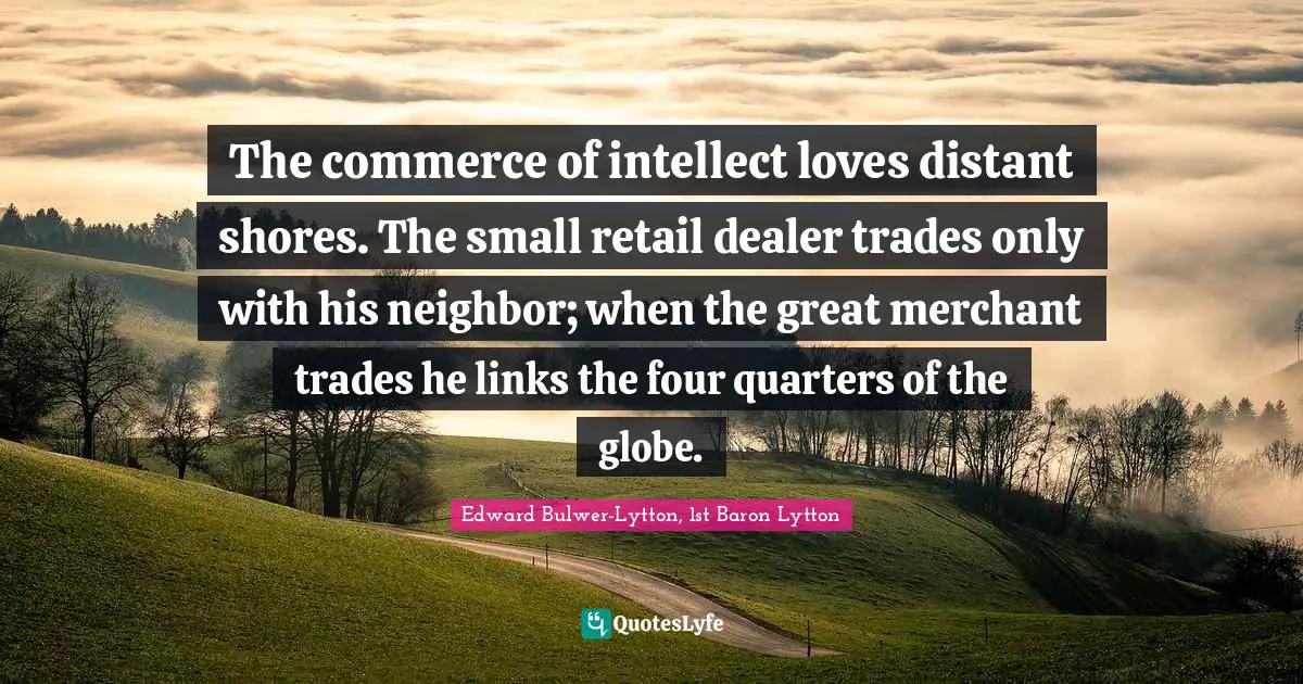 The commerce of intellect loves distant shores. The small retail dealer trades only with his neighbor; when the great merchant trades he links the four quarters of the globe.