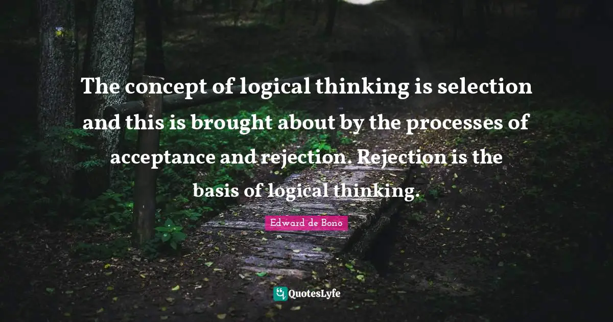 The concept of logical thinking is selection and this is brought about by the processes of acceptance and rejection. Rejection is the basis of logical thinking.