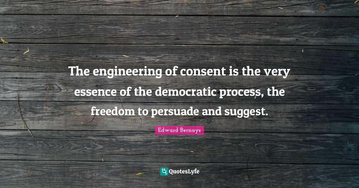 The engineering of consent is the very essence of the democratic proce