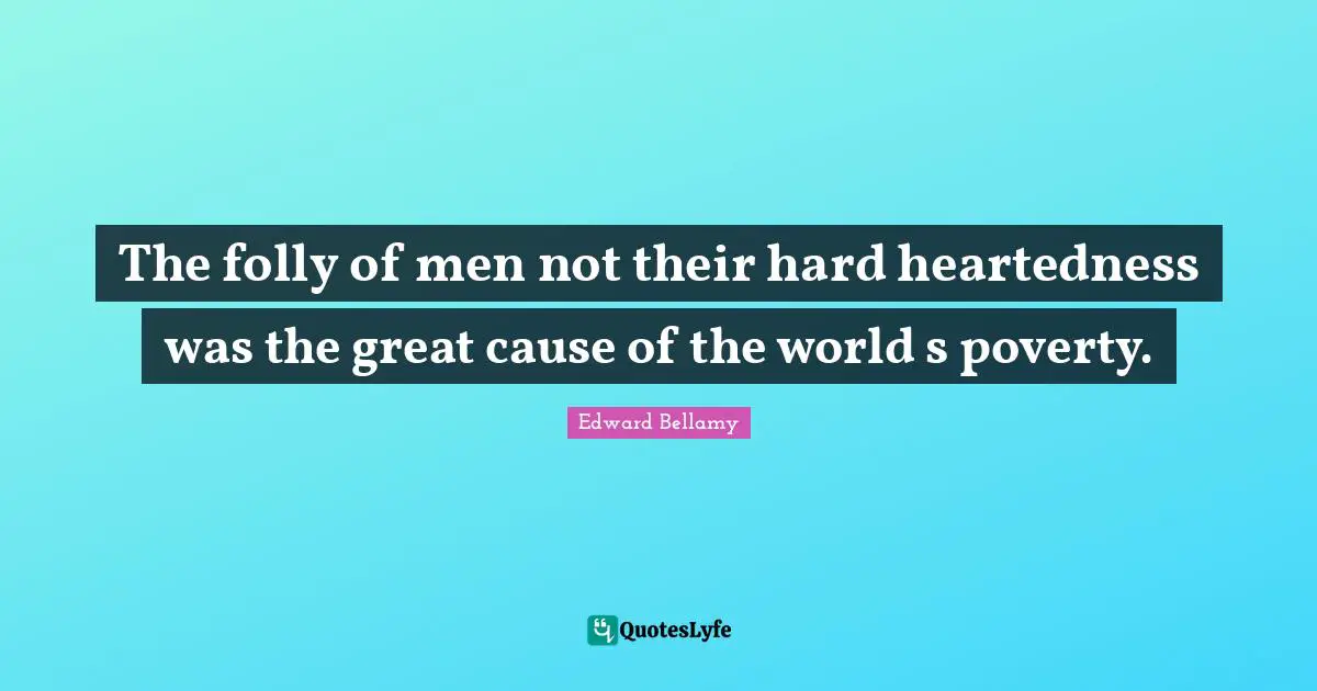 The folly of men not their hard heartedness was the great cause of the world s poverty.