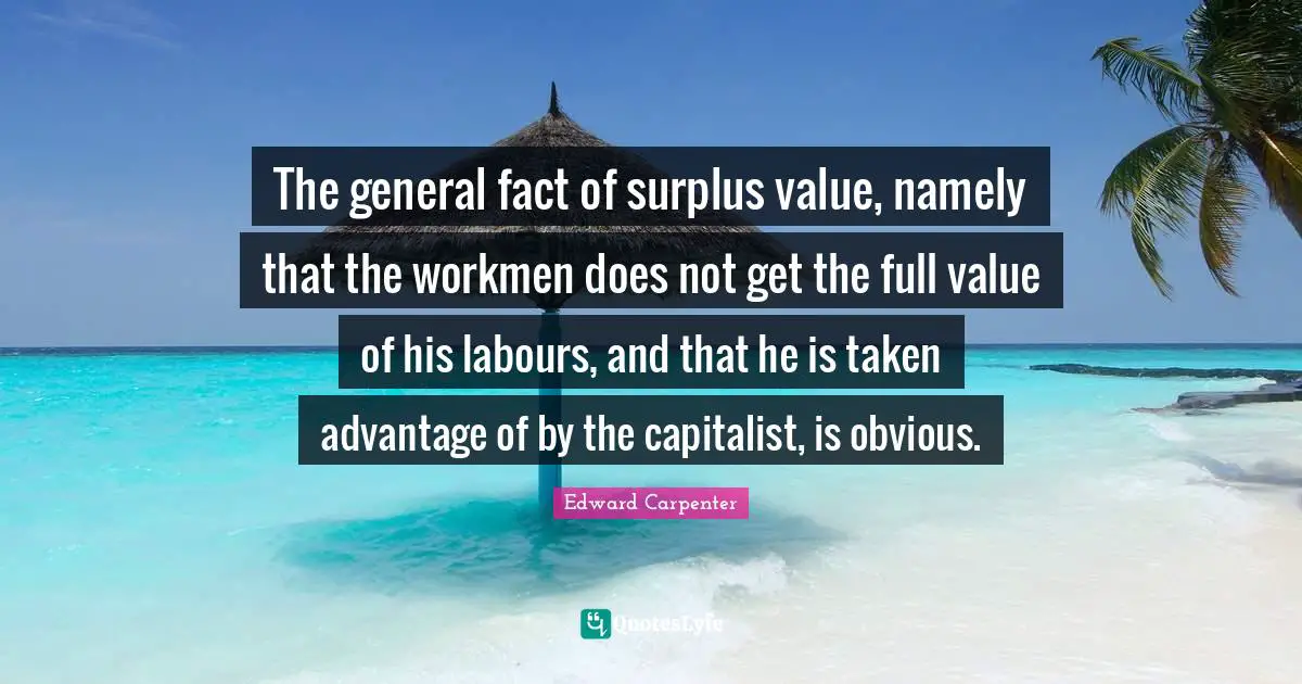 Surplus Quotes: "The general fact of surplus value, namely that the workmen does not get the full value of his labours, and that he is taken advantage of by the capitalist, is obvious."