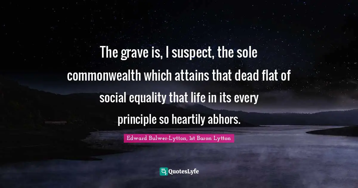 The grave is, I suspect, the sole commonwealth which attains that dead flat of social equality that life in its every principle so heartily abhors.