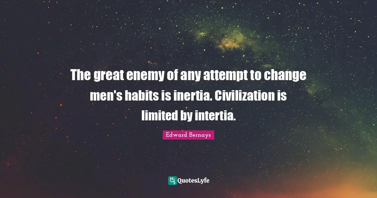 Edward Bernays Quotes: The great enemy of any attempt to change men's habits is inertia. Civilization is limited by intertia.