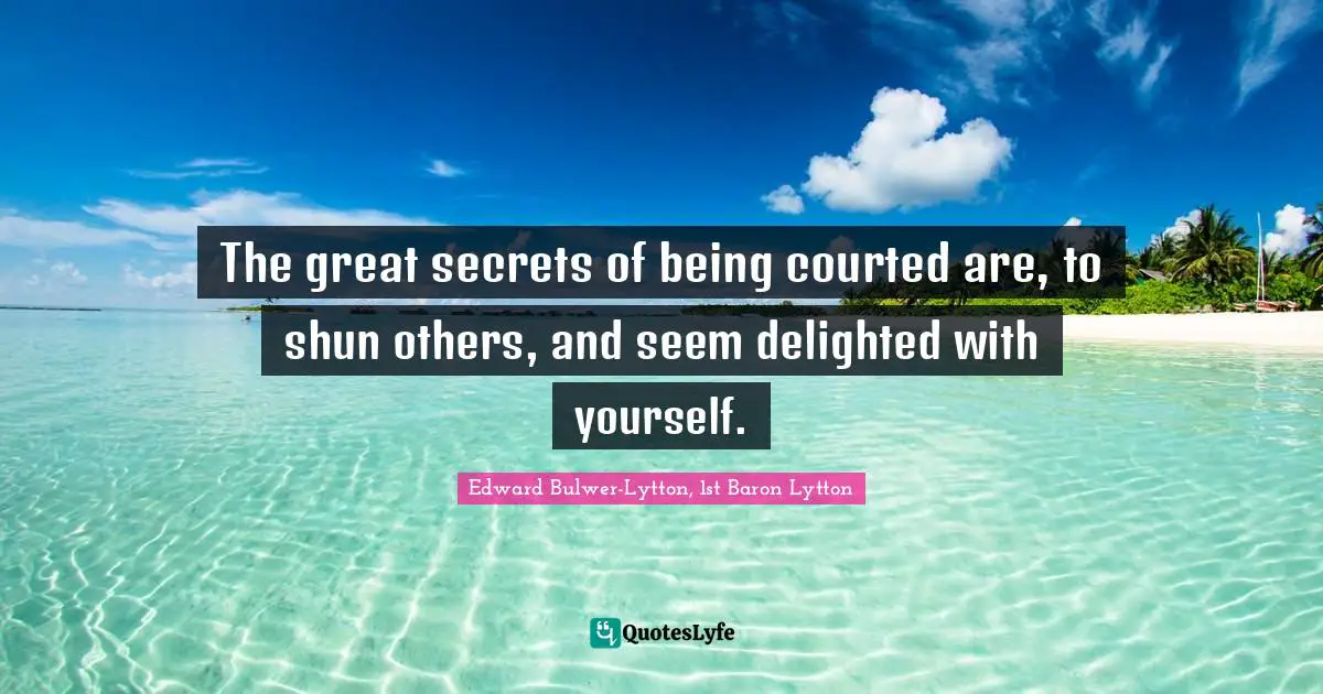 The great secrets of being courted are, to shun others, and seem delighted with yourself.