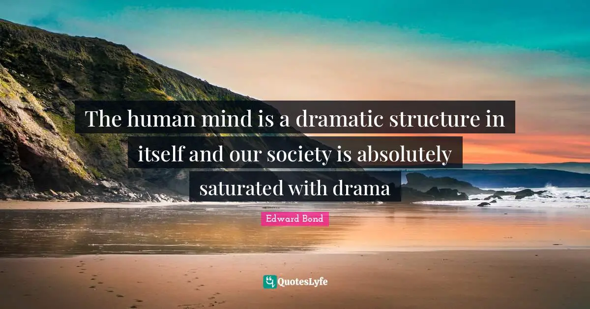 The human mind is a dramatic structure in itself and our society is absolutely saturated with drama