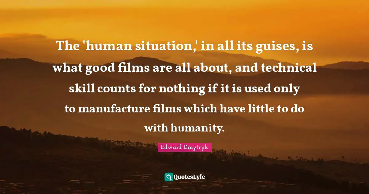 The 'human situation,' in all its guises, is what good films are all about, and technical skill counts for nothing if it is used only to manufacture films which have little to do with humanity.