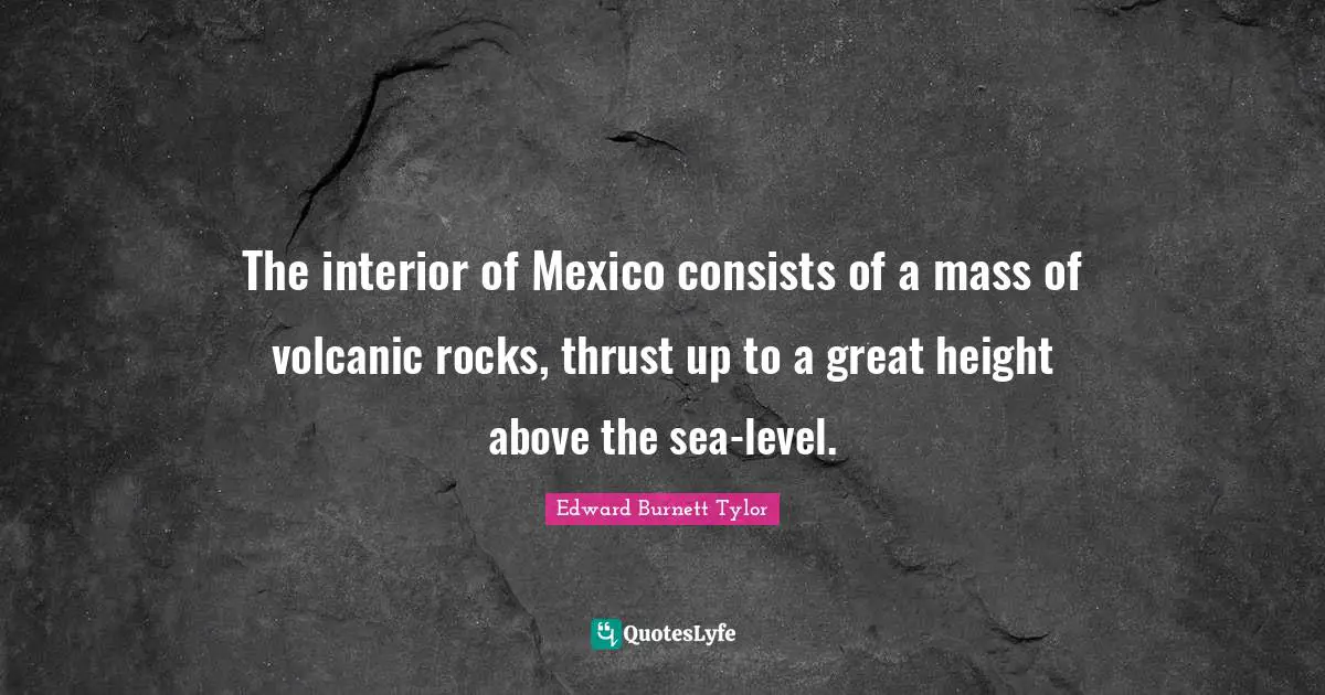 The interior of Mexico consists of a mass of volcanic rocks, thrust up to a great height above the sea-level.