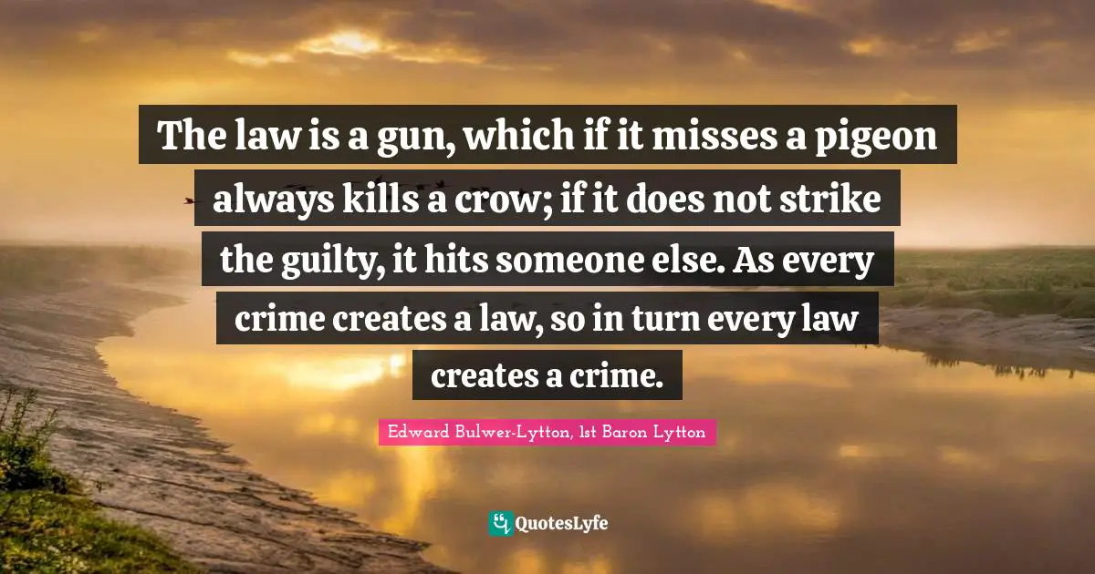The law is a gun, which if it misses a pigeon always kills a crow; if it does not strike the guilty, it hits someone else. As every crime creates a law, so in turn every law creates a crime.