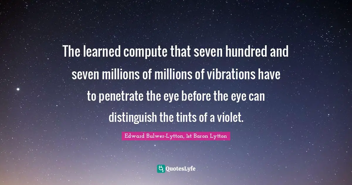 The learned compute that seven hundred and seven millions of millions of vibrations have to penetrate the eye before the eye can distinguish the tints of a violet.