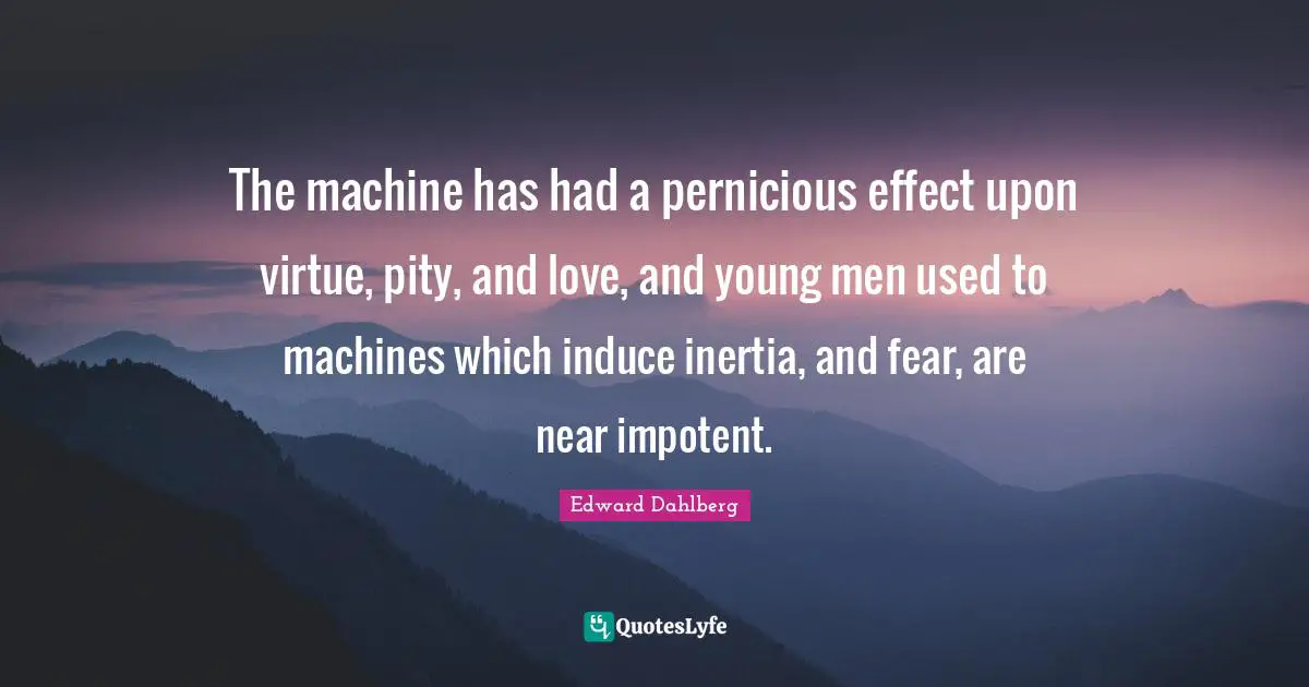 The machine has had a pernicious effect upon virtue, pity, and love, and young men used to machines which induce inertia, and fear, are near impotent.