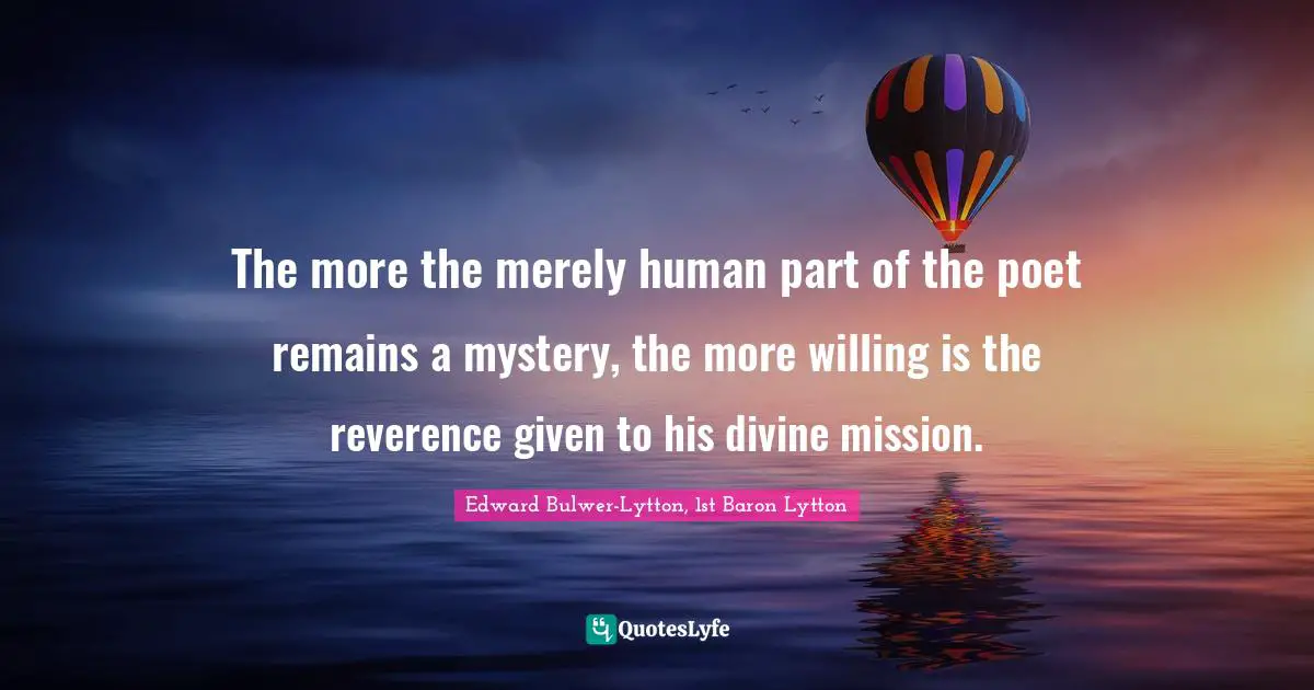 The more the merely human part of the poet remains a mystery, the more willing is the reverence given to his divine mission.