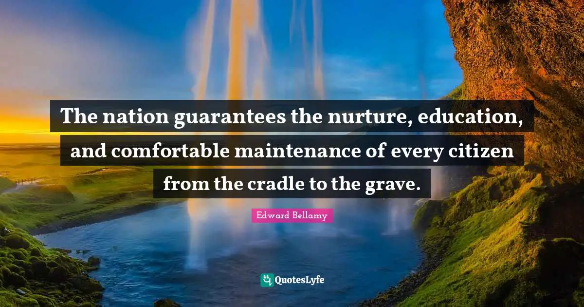 The nation guarantees the nurture, education, and comfortable maintenance of every citizen from the cradle to the grave.