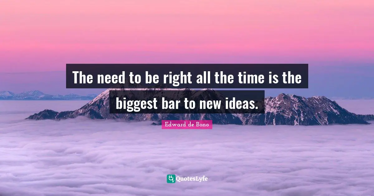 The need to be right all the time is the biggest bar to new ideas.