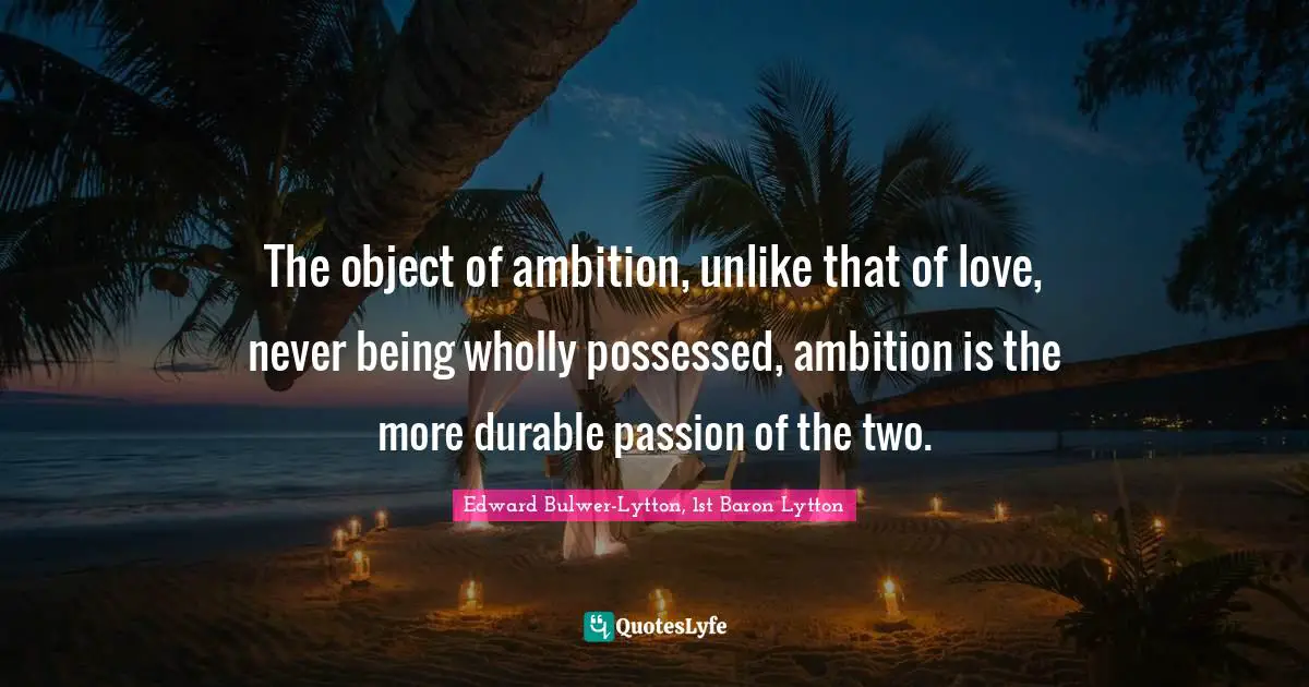 The object of ambition, unlike that of love, never being wholly possessed, ambition is the more durable passion of the two.