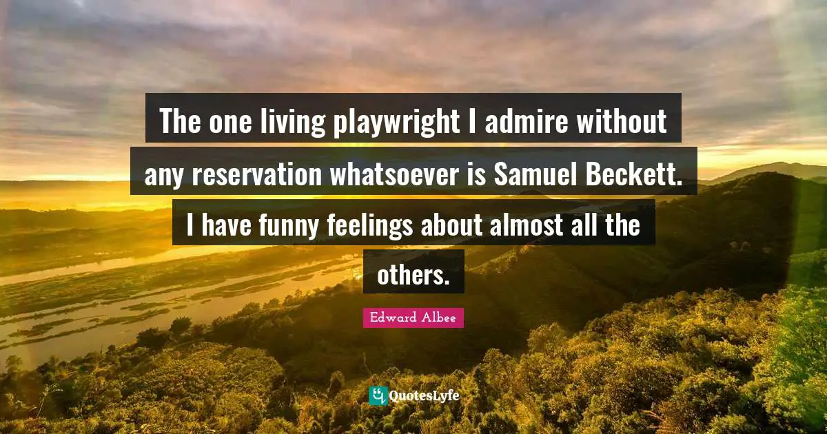 The one living playwright I admire without any reservation whatsoever is Samuel Beckett. I have funny feelings about almost all the others.