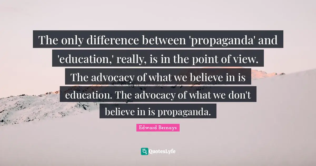The only difference between 'propaganda' and 'education,' really, is in the point of view. The advocacy of what we believe in is education. The advocacy of what we don't believe in is propaganda.