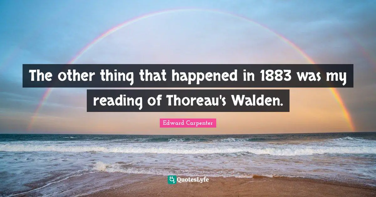 Edward Carpenter Quotes: "The other thing that happened in 1883 was my reading of Thoreau's Walden."