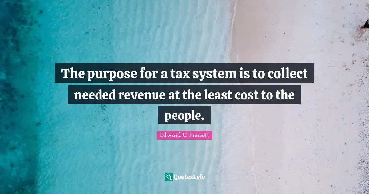 The purpose for a tax system is to collect needed revenue at the least cost to the people.
