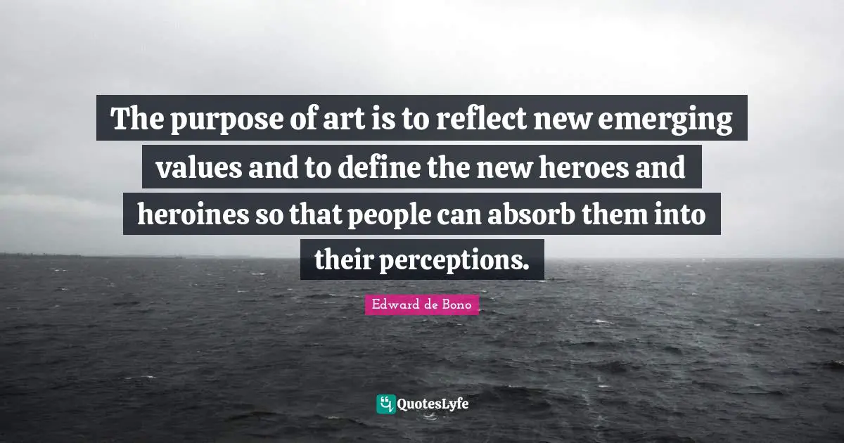 The purpose of art is to reflect new emerging values and to define the new heroes and heroines so that people can absorb them into their perceptions.