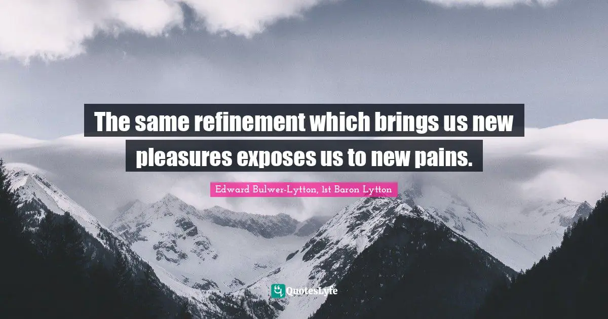 Edward Bulwer-Lytton, 1st Baron Lytton Quotes: "The same refinement which brings us new pleasures exposes us to new pains."