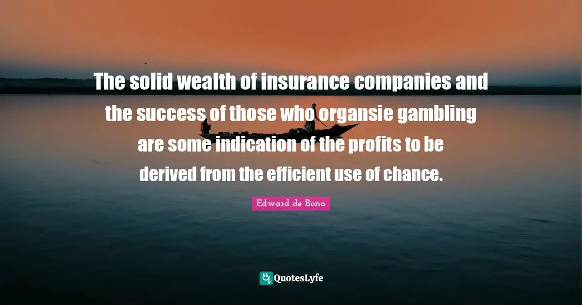 The solid wealth of insurance companies and the success of those who organsie gambling are some indication of the profits to be derived from the efficient use of chance.