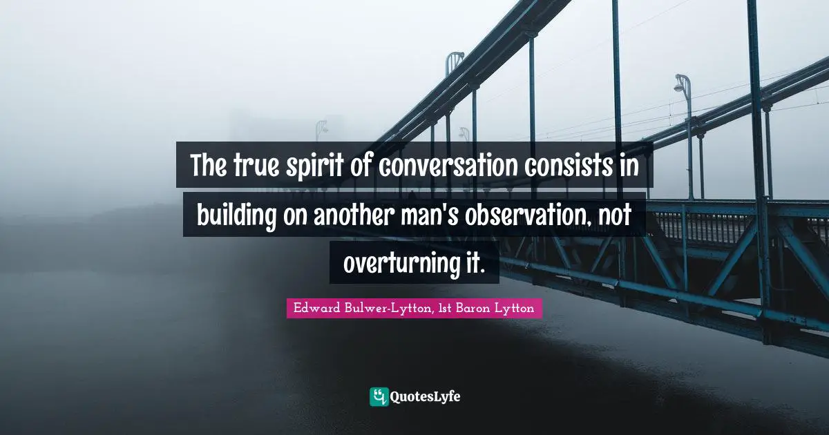 The true spirit of conversation consists in building on another man's observation, not overturning it.