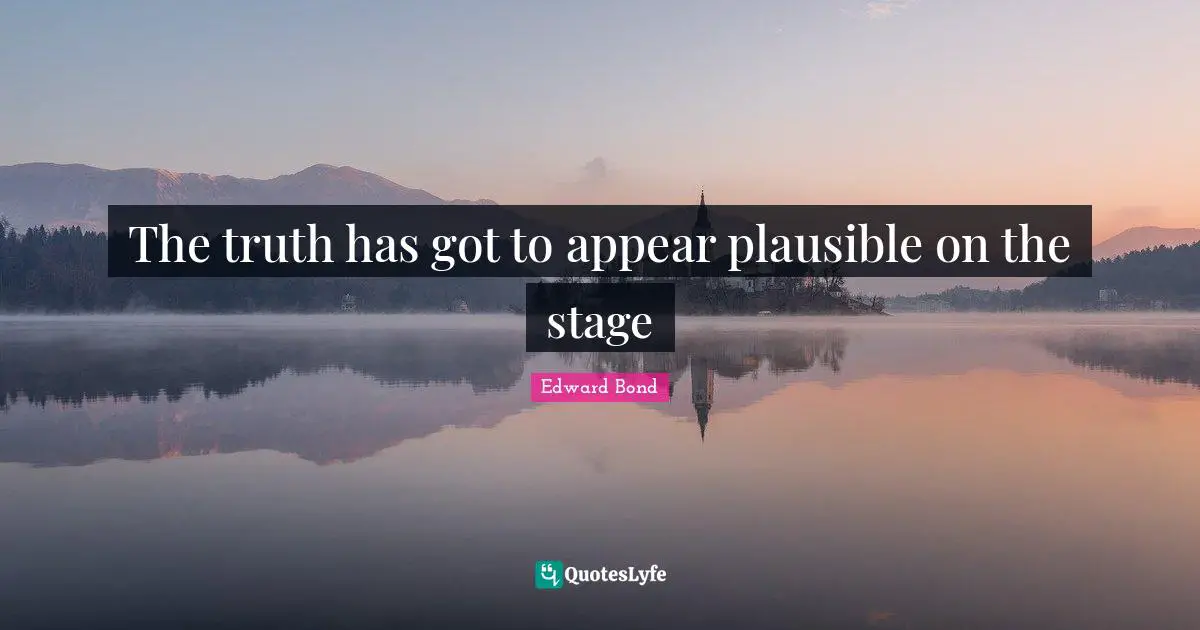 The truth has got to appear plausible on the stage