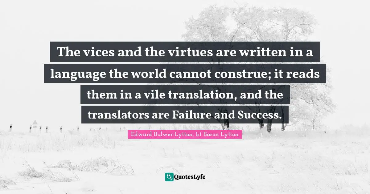 The vices and the virtues are written in a language the world cannot construe; it reads them in a vile translation, and the translators are Failure and Success.