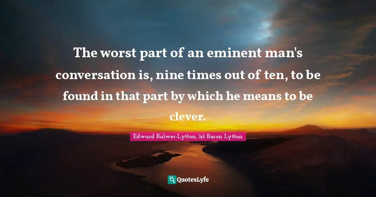 The worst part of an eminent man's conversation is, nine times out of ten, to be found in that part by which he means to be clever.