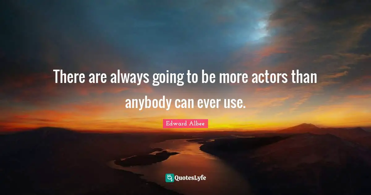There are always going to be more actors than anybody can ever use.