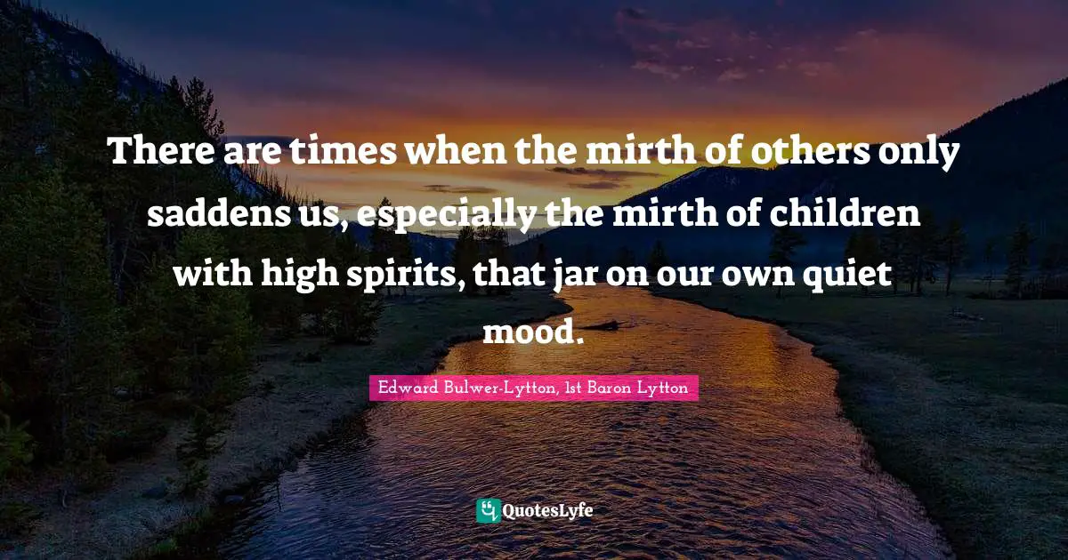 There are times when the mirth of others only saddens us, especially the mirth of children with high spirits, that jar on our own quiet mood.