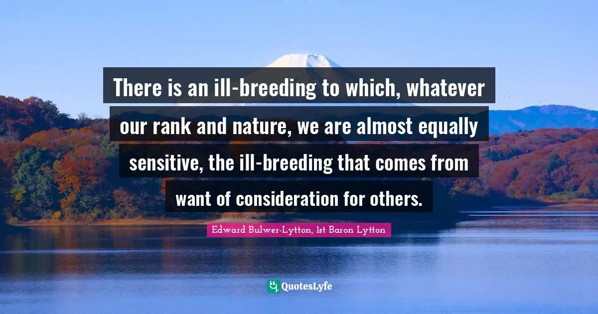 There is an ill-breeding to which, whatever our rank and nature, we are almost equally sensitive, the ill-breeding that comes from want of consideration for others.