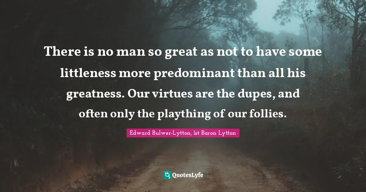 There is no man so great as not to have some littleness more predominant than all his greatness. Our virtues are the dupes, and often only the plaything of our follies.