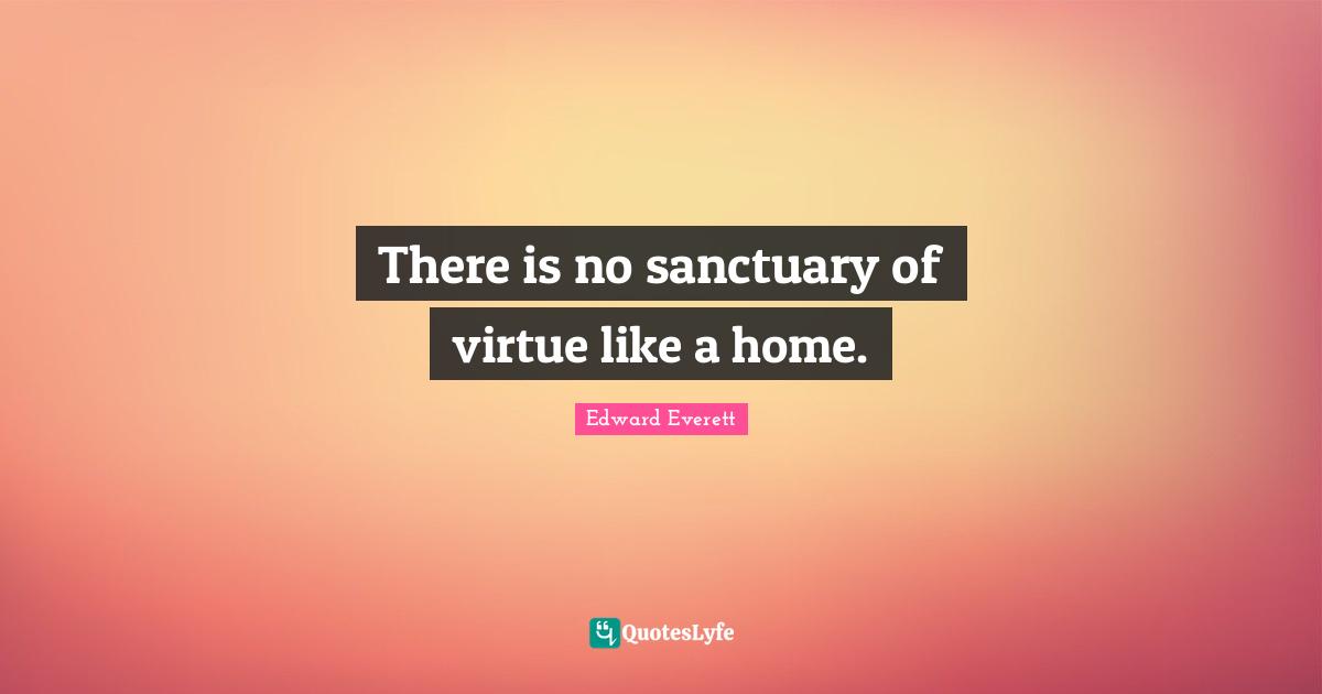Edward Everett Quotes: "There is no sanctuary of virtue like a home."