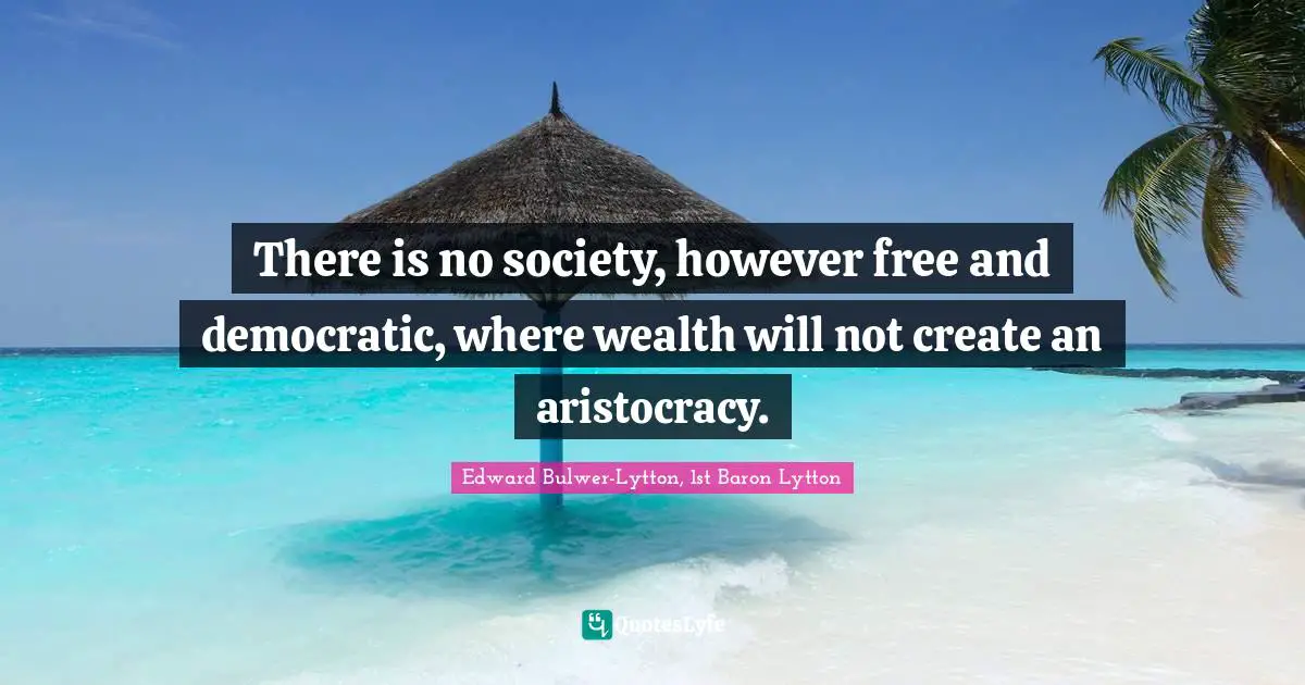 There is no society, however free and democratic, where wealth will not create an aristocracy.