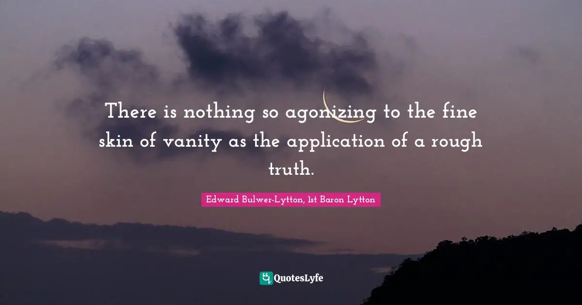 Edward Bulwer-Lytton, 1st Baron Lytton Quotes: "There is nothing so agonizing to the fine skin of vanity as the application of a rough truth."