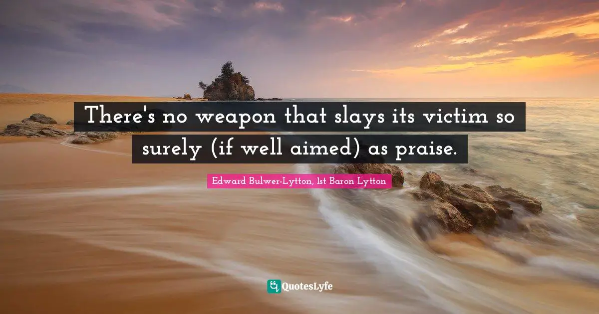 Edward Bulwer-Lytton, 1st Baron Lytton Quotes: "There's no weapon that slays its victim so surely (if well aimed) as praise."