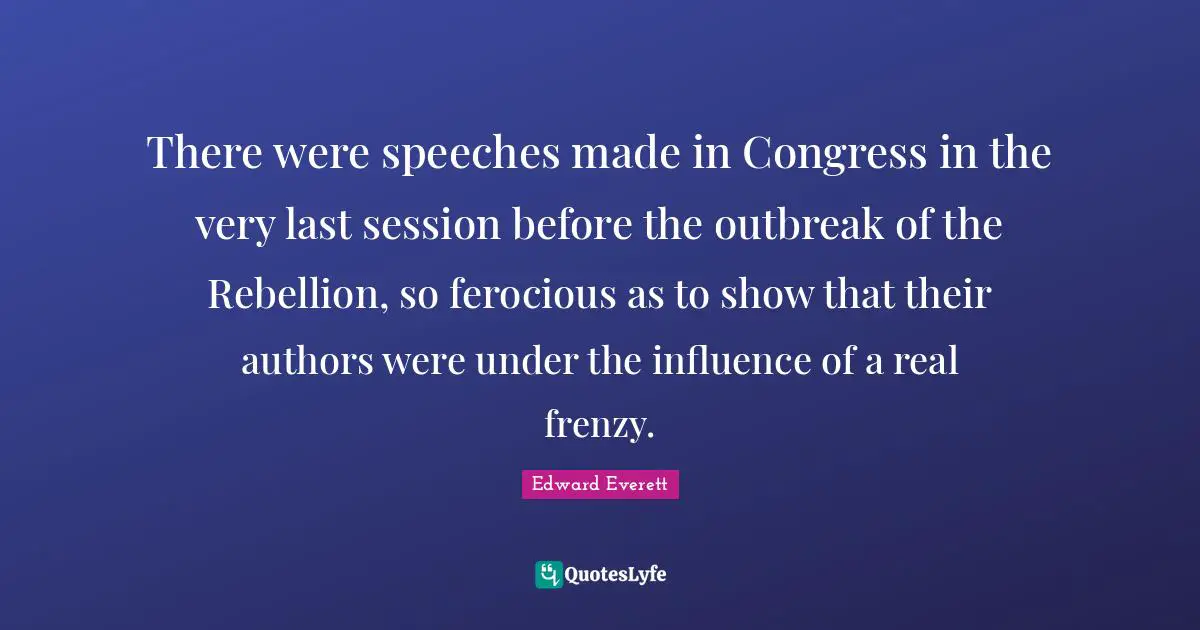 Edward Everett Quotes: "There were speeches made in Congress in the very last session before the outbreak of the Rebellion, so ferocious as to show that their authors were under the influence of a real frenzy."