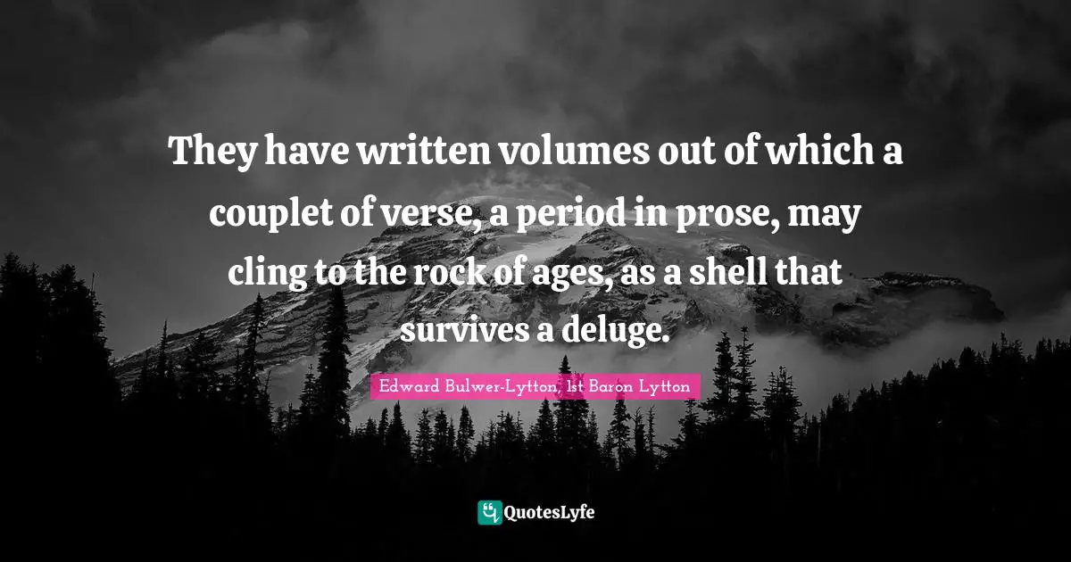 They have written volumes out of which a couplet of verse, a period in prose, may cling to the rock of ages, as a shell that survives a deluge.