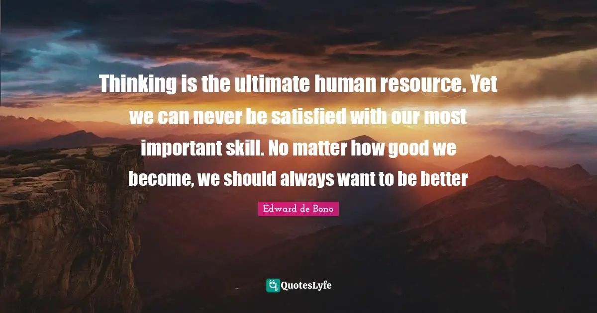 Thinking is the ultimate human resource. Yet we can never be satisfied with our most important skill. No matter how good we become, we should always want to be better