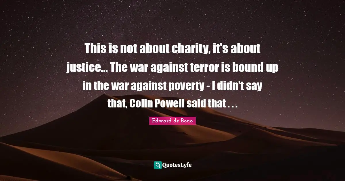 This is not about charity, it's about justice... The war against terror is bound up in the war against poverty - I didn't say that, Colin Powell said that . . .
