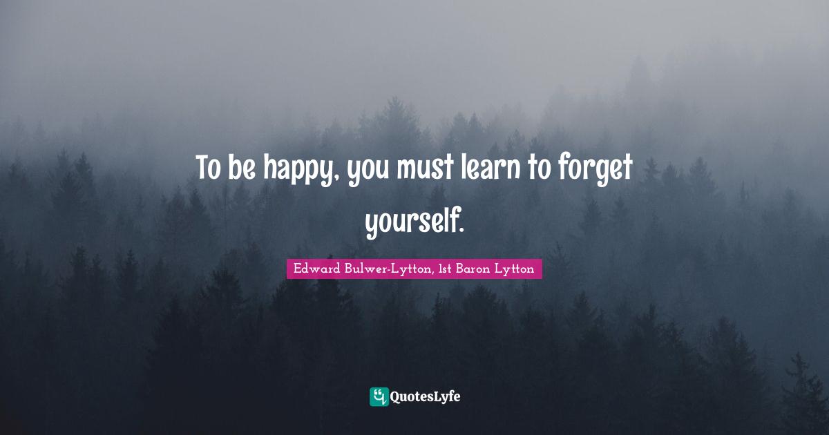 To be happy, you must learn to forget yourself.