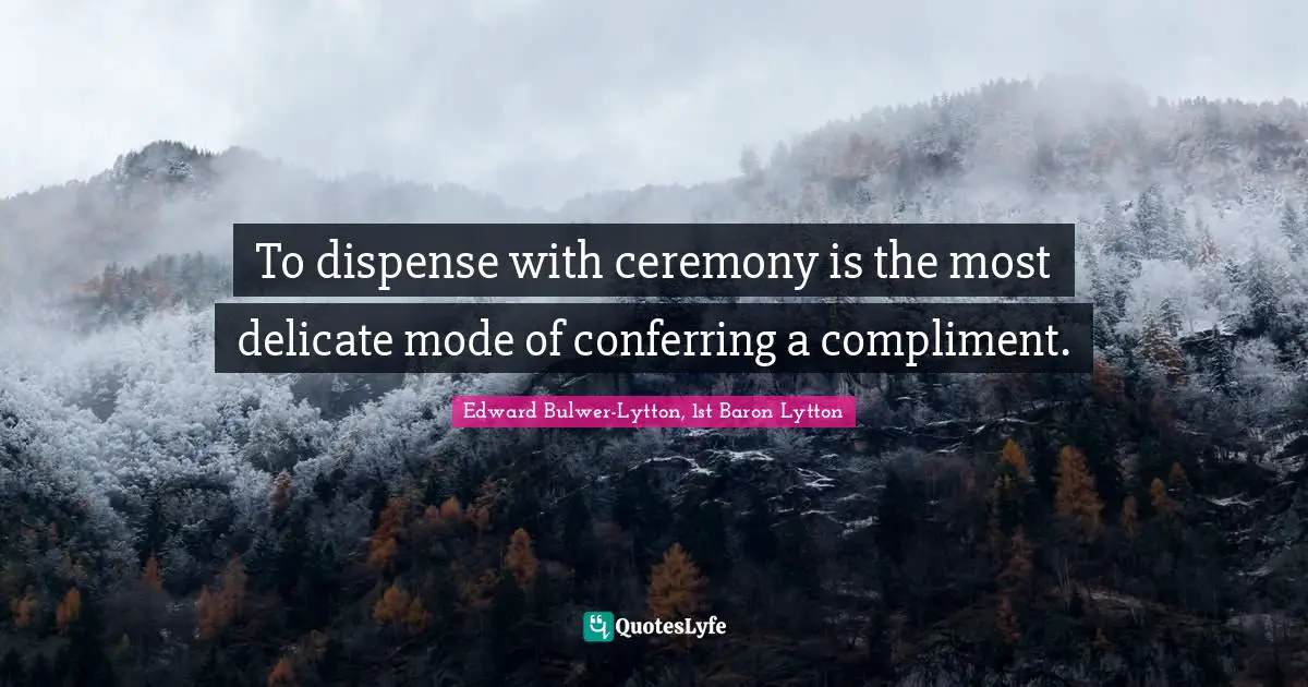 Edward Bulwer-Lytton, 1st Baron Lytton Quotes: "To dispense with ceremony is the most delicate mode of conferring a compliment."