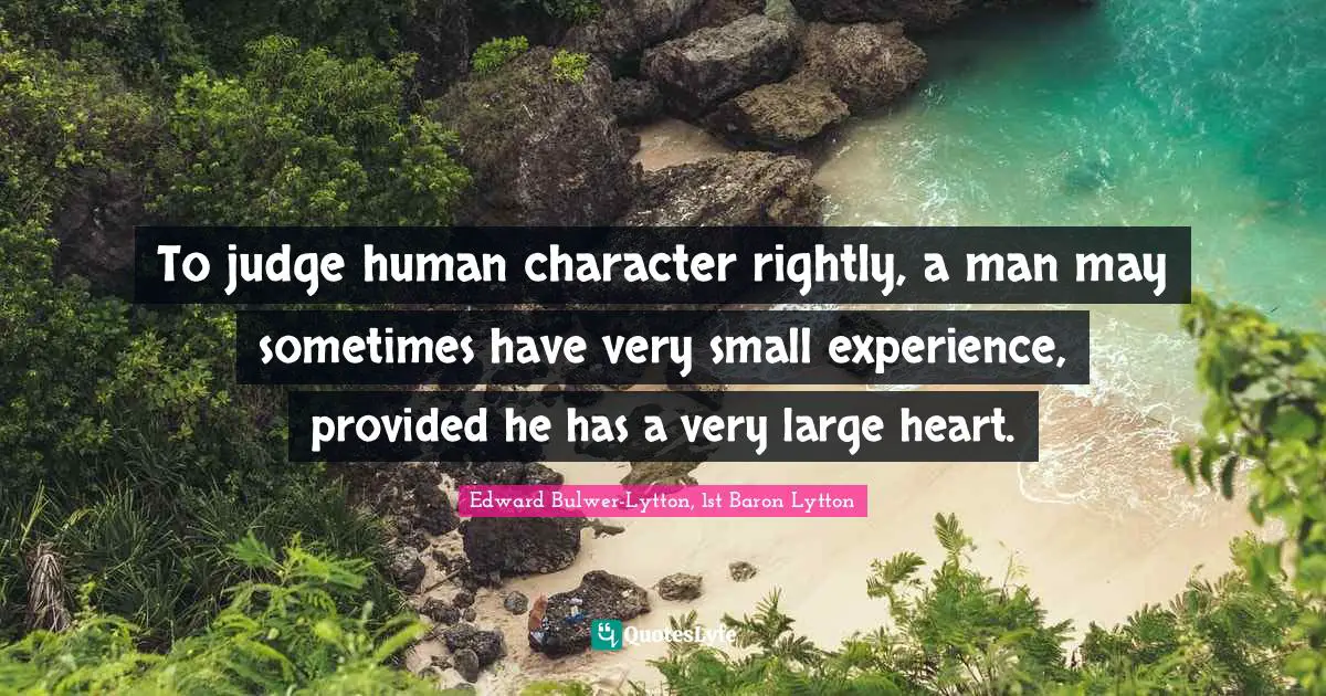 To judge human character rightly, a man may sometimes have very small experience, provided he has a very large heart.
