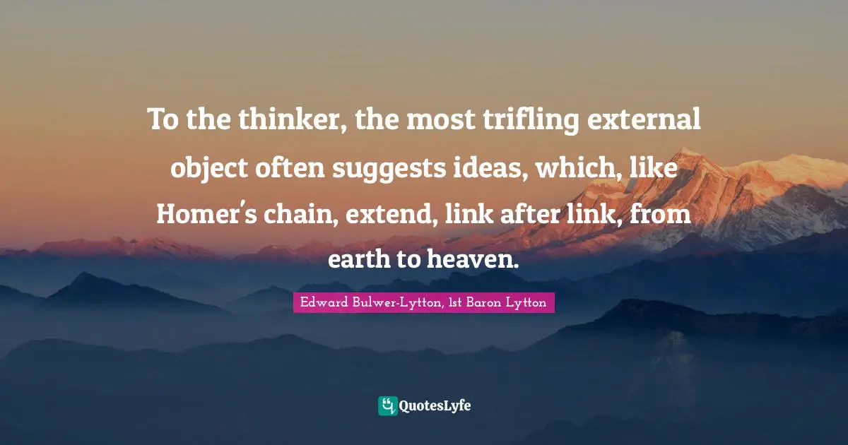 To the thinker, the most trifling external object often suggests ideas, which, like Homer's chain, extend, link after link, from earth to heaven.
