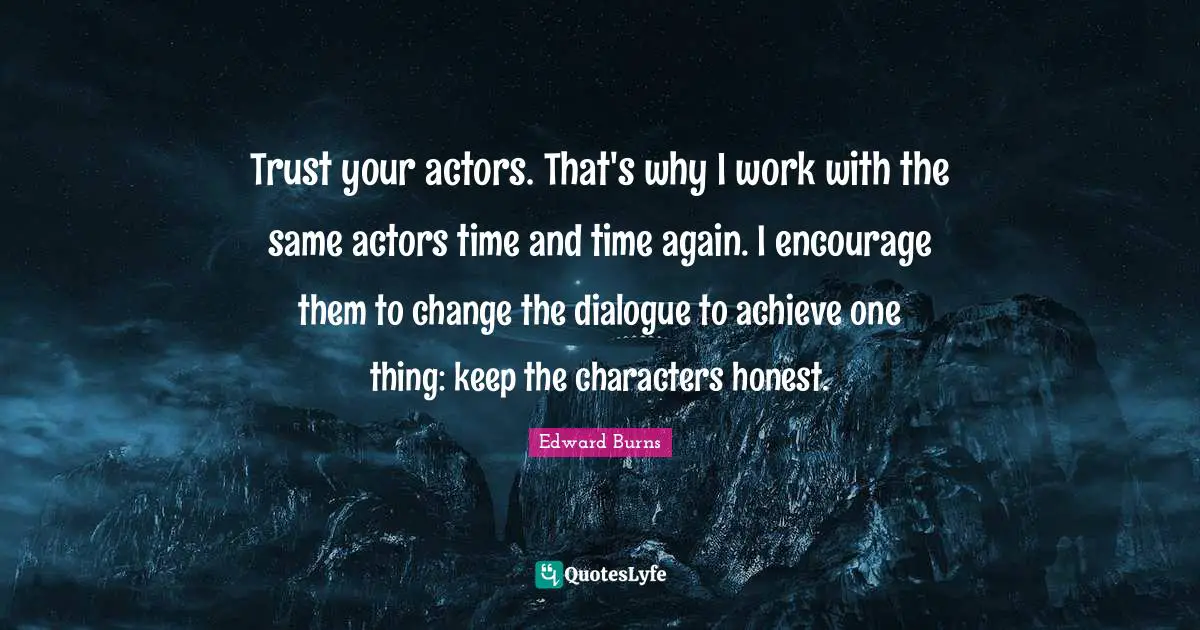 Trust your actors. That's why I work with the same actors time and time again. I encourage them to change the dialogue to achieve one thing: keep the characters honest.