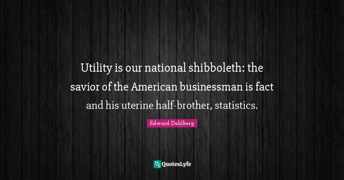 Utility is our national shibboleth: the savior of the American businessman is fact and his uterine half-brother, statistics.