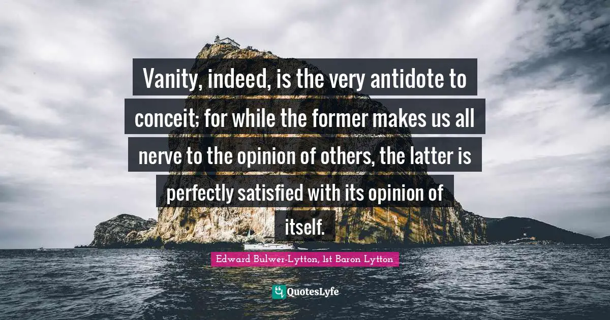Vanity, indeed, is the very antidote to conceit; for while the former makes us all nerve to the opinion of others, the latter is perfectly satisfied with its opinion of itself.