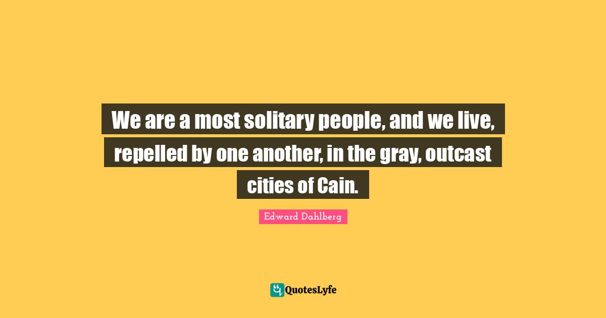 We are a most solitary people, and we live, repelled by one another, in the gray, outcast cities of Cain.