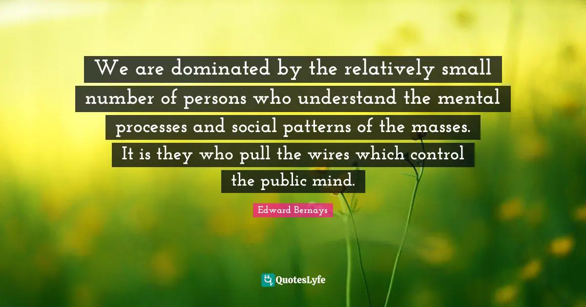 Persons Quotes: "We are dominated by the relatively small number of persons who understand the mental processes and social patterns of the masses. It is they who pull the wires which control the public mind."